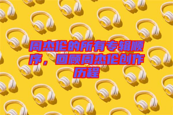 周杰倫的所有專輯順序，回顧周杰倫創(chuàng)作歷程