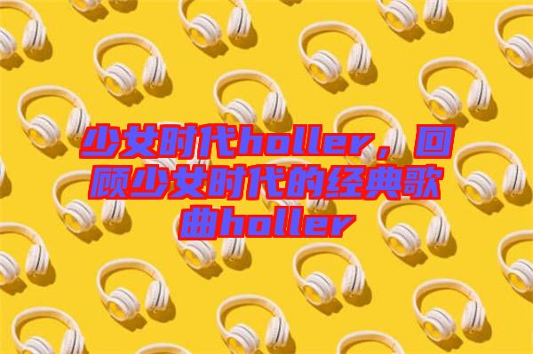 少女時代holler,回顧少女時代的經(jīng)典歌曲holler