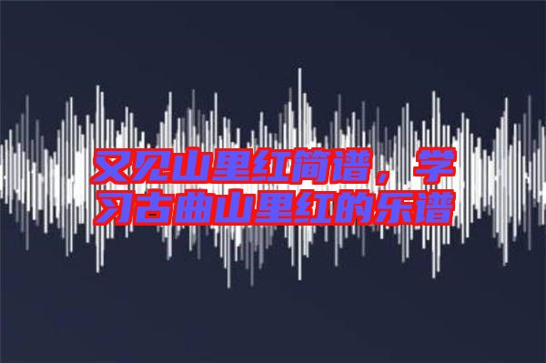 又見山里紅簡譜,學習古曲山里紅的樂譜