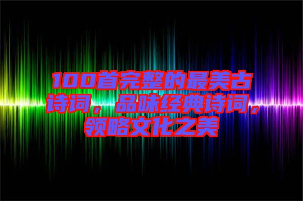 100首完整的最美古詩詞,品味經典詩詞,領略文化之美