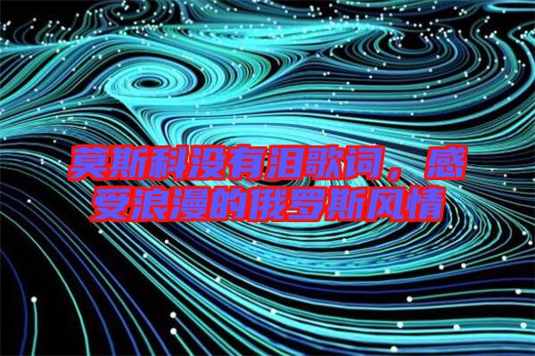 莫斯科沒有淚歌詞，感受浪漫的俄羅斯風(fēng)情