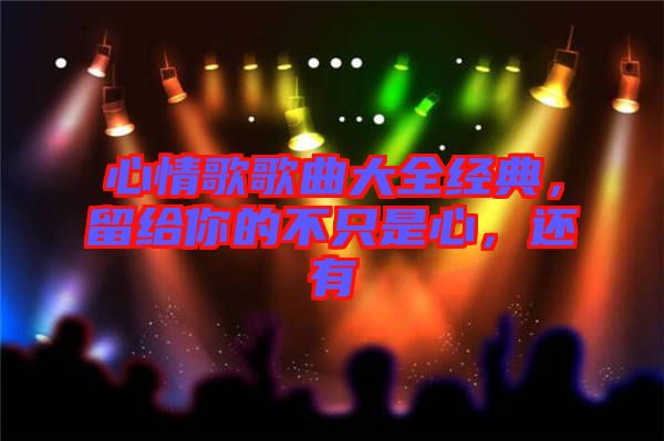 心情歌歌曲大全經典,留給你的不只是心,還有