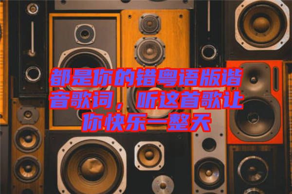都是你的錯粵語版諧音歌詞，聽這首歌讓你快樂一整天