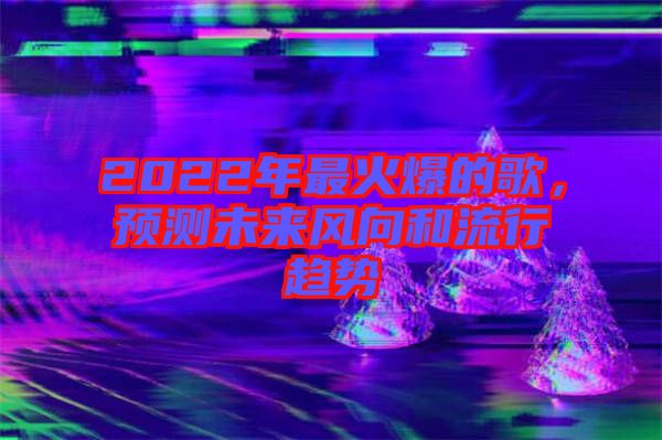 2022年最火爆的歌,預測未來風向和流行趨勢