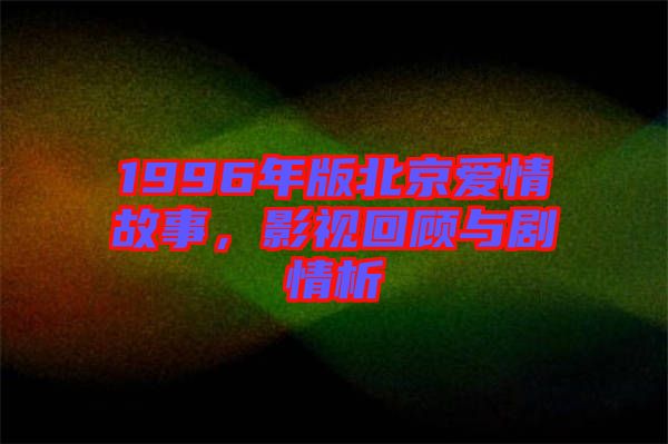 1996年版北京愛情故事,影視回顧與劇情析