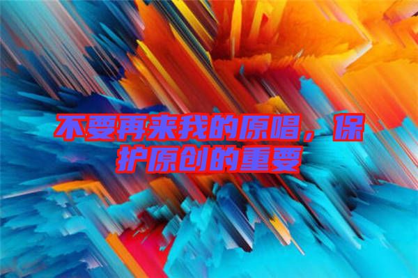 不要再來我的原唱,保護原創(chuàng)的重要
