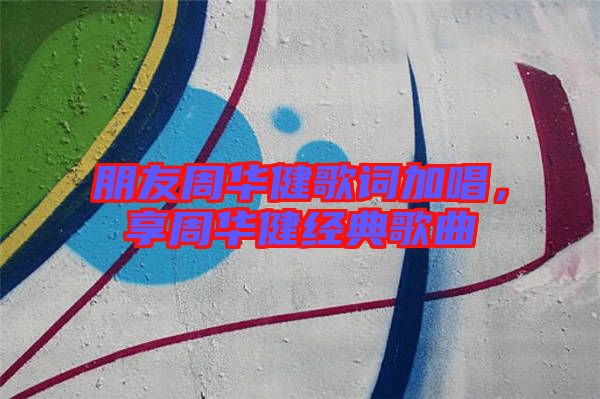 朋友周華健歌詞加唱,享周華健經典歌曲