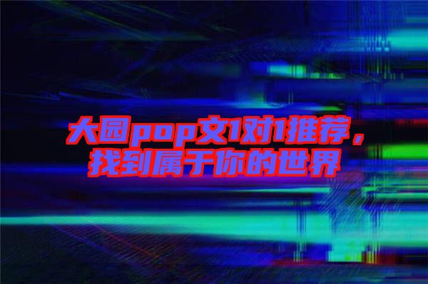 大園pop文1對1推薦,找到屬于你的世界