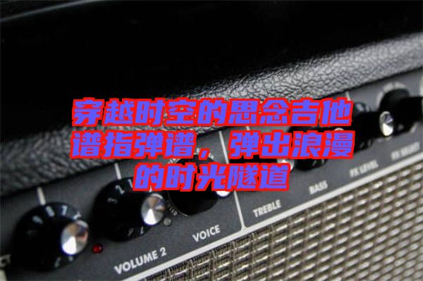 穿越時(shí)空的思念吉他譜指彈譜,彈出浪漫的時(shí)光隧道