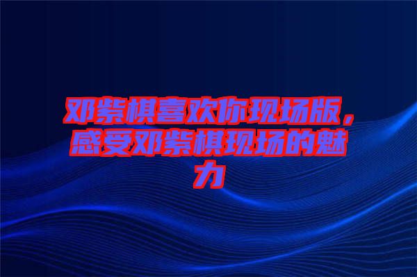 鄧紫棋喜歡你現場版,感受鄧紫棋現場的魅力