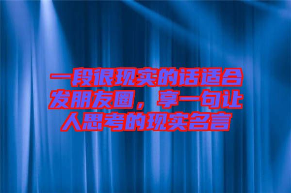 一段很現(xiàn)實(shí)的話適合發(fā)朋友圈,享一句讓人思考的現(xiàn)實(shí)名言