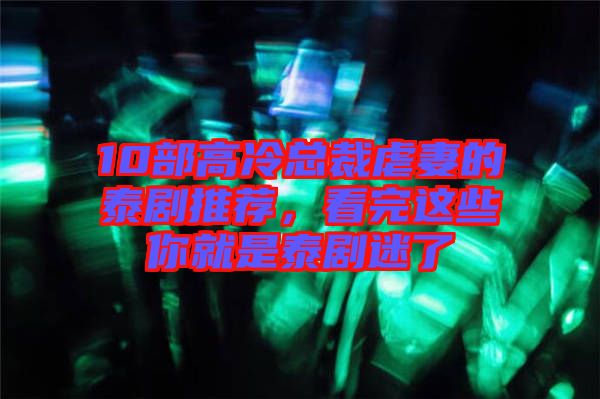 10部高冷總裁虐妻的泰劇推薦，看完這些你就是泰劇迷了