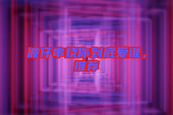 波仔串燒你到底愛誰，推薦