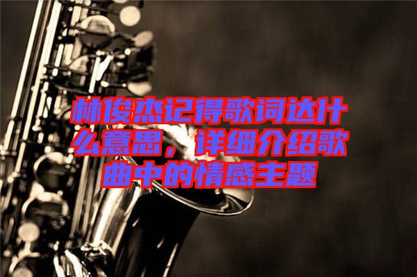 林俊杰記得歌詞達什么意思,詳細介紹歌曲中的情感主題