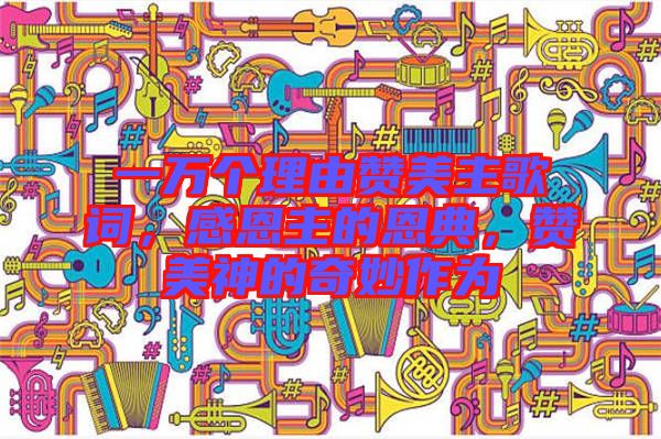 一萬個(gè)理由贊美主歌詞,感恩主的恩典,贊美神的奇妙作為