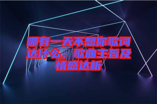 哪有一天不想你歌詞達什么,歌曲主旨及情感達析