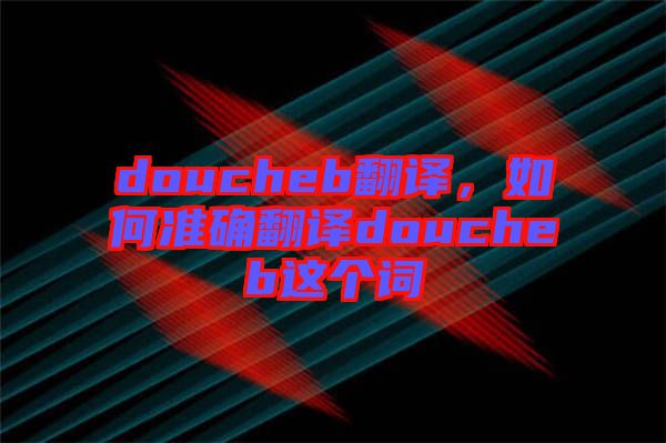 doucheb翻譯,如何準確翻譯doucheb這個詞