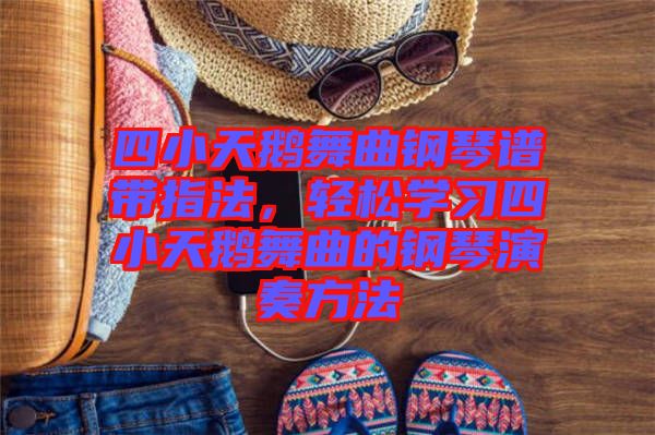 四小天鵝舞曲鋼琴譜帶指法,輕松學習四小天鵝舞曲的鋼琴演奏方法