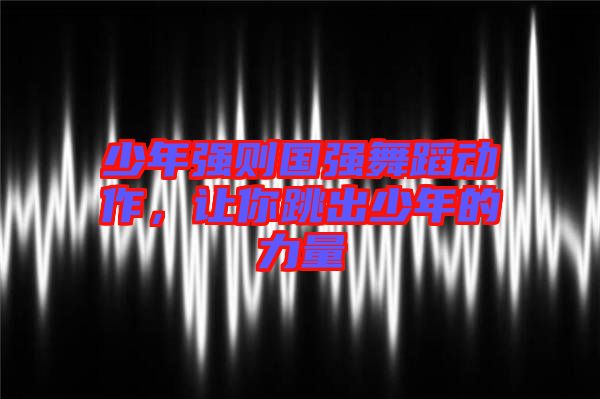 少年強則國強舞蹈動作,讓你跳出少年的力量