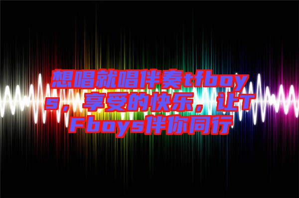 想唱就唱伴奏tfboys,享受的快樂,讓TFboys伴你同行