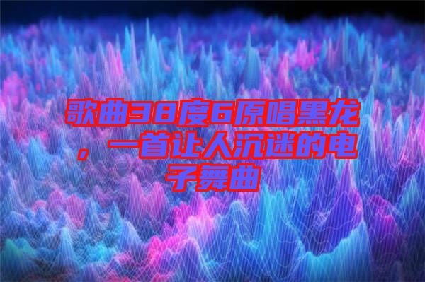 歌曲38度6原唱黑龍,一首讓人沉迷的電子舞曲