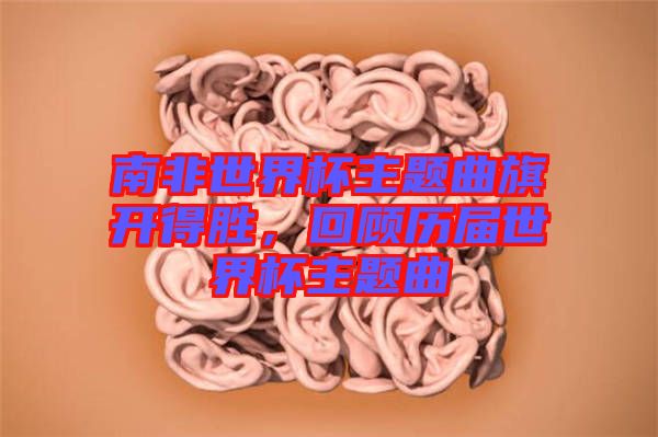 南非世界杯主題曲旗開得勝,回顧歷屆世界杯主題曲