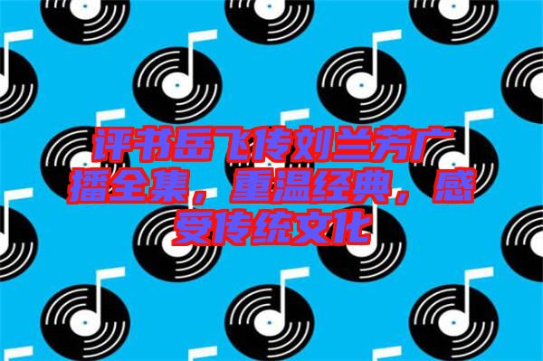 評書岳飛傳劉蘭芳廣播全集,重溫經典,感受傳統文化