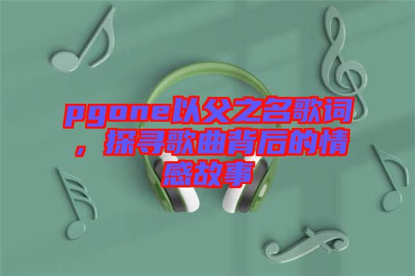pgone以父之名歌詞,探尋歌曲背后的情感故事