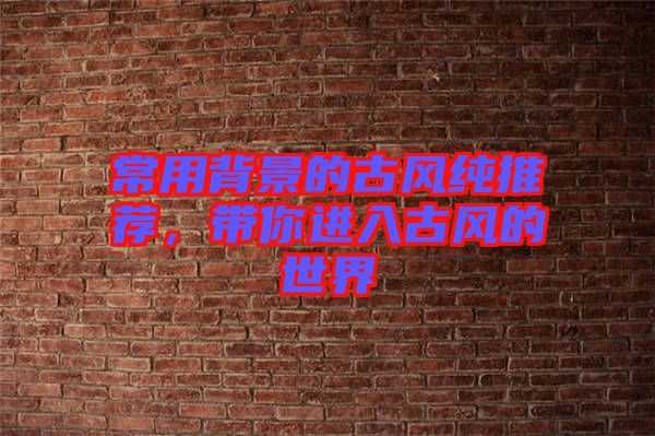 常用背景的古風(fēng)純推薦，帶你進(jìn)入古風(fēng)的世界