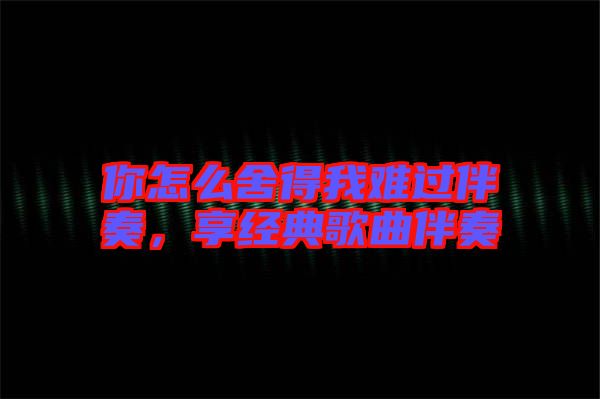 你怎么舍得我難過伴奏,享經典歌曲伴奏