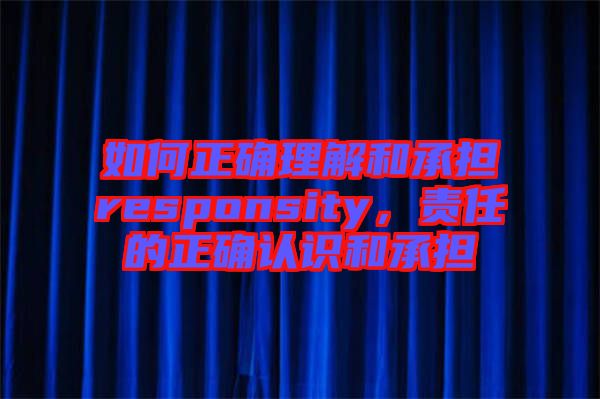 如何正確理解和承擔responsity，責任的正確認識和承擔