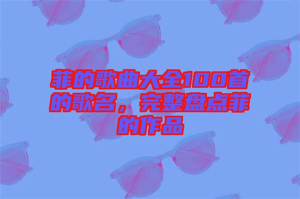 菲的歌曲大全100首的歌名,完整盤點(diǎn)菲的作品