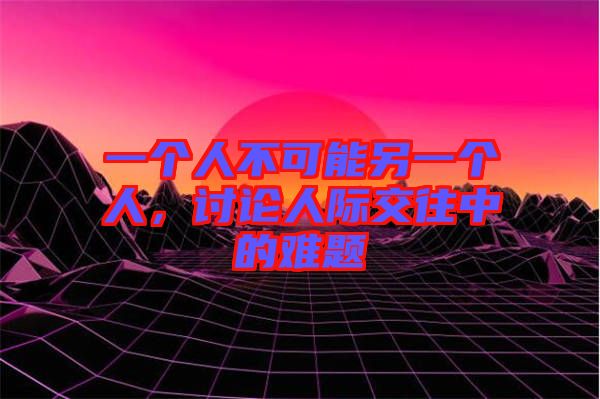 一個人不可能另一個人,討論人際交往中的難題