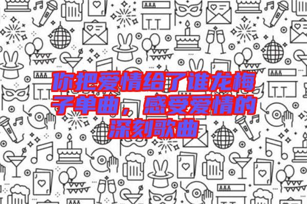 你把愛情給了誰龍梅子單曲,感受愛情的深刻歌曲