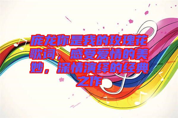 龐龍你是我的玫瑰花歌詞，感受愛情的美妙，深情演繹的經典之作