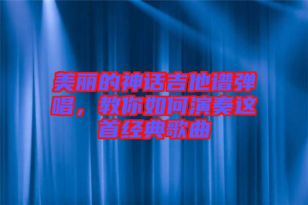美麗的神話吉他譜彈唱，教你如何演奏這首經(jīng)典歌曲