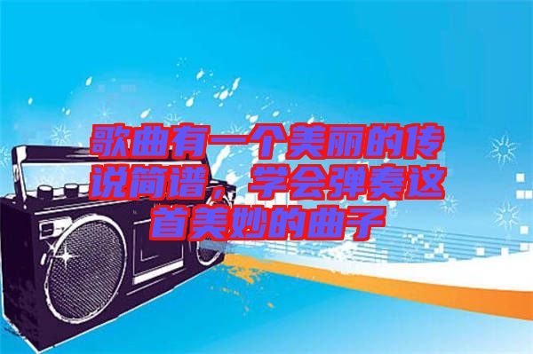 歌曲有一個美麗的傳說簡譜,學(xué)會彈奏這首美妙的曲子