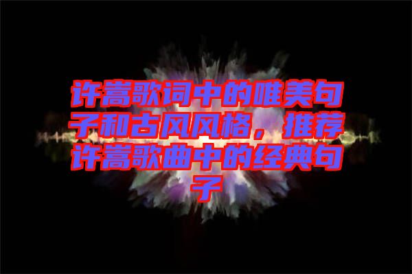 許嵩歌詞中的唯美句子和古風(fēng)風(fēng)格,推薦許嵩歌曲中的經(jīng)典句子