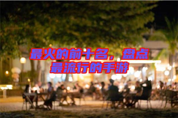 最火的前十名,盤點最流行的手游