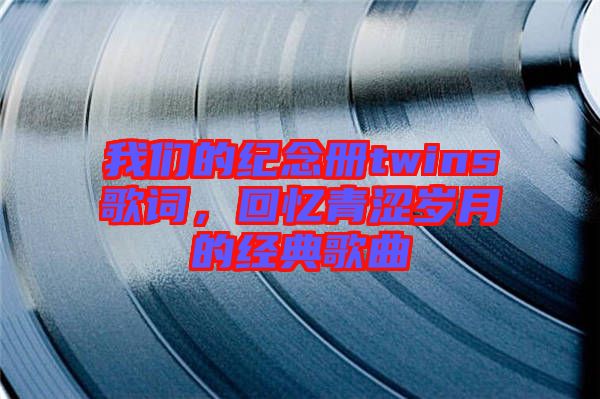 我們的紀念冊twins歌詞,回憶青澀歲月的經典歌曲