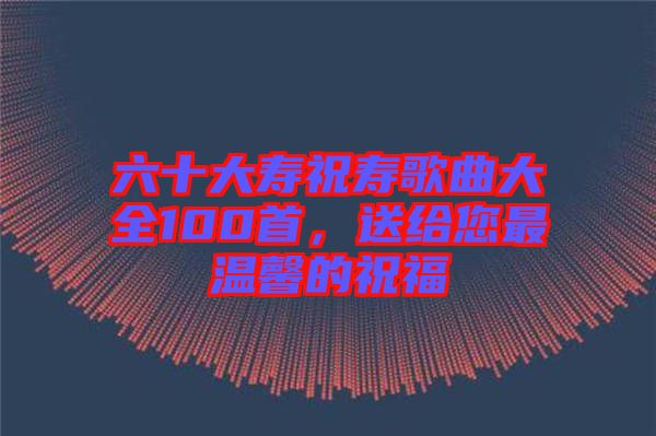 六十大壽祝壽歌曲大全100首,送給您最溫馨的祝福