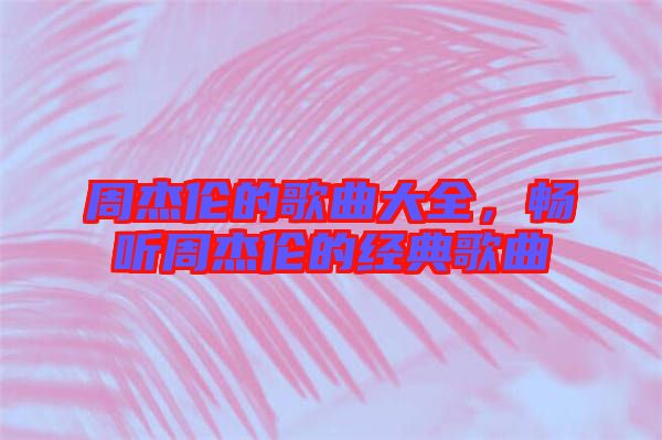周杰倫的歌曲大全,暢聽周杰倫的經(jīng)典歌曲