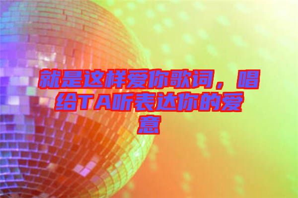 就是這樣愛(ài)你歌詞,唱給TA聽(tīng)表達(dá)你的愛(ài)意