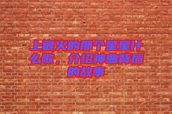 上很火的那個星星什么歌,介紹神曲背后的故事