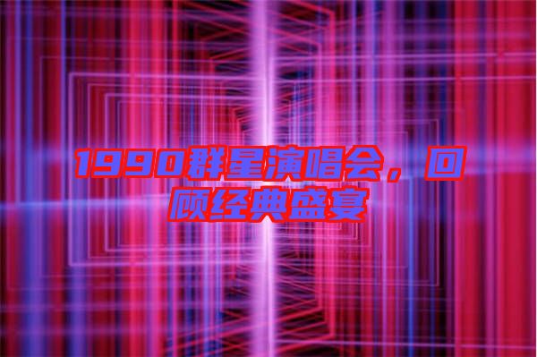 1990群星演唱會,回顧經(jīng)典盛宴