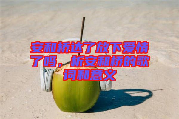 安和橋達了放下愛情了嗎,析安和橋的歌詞和意義