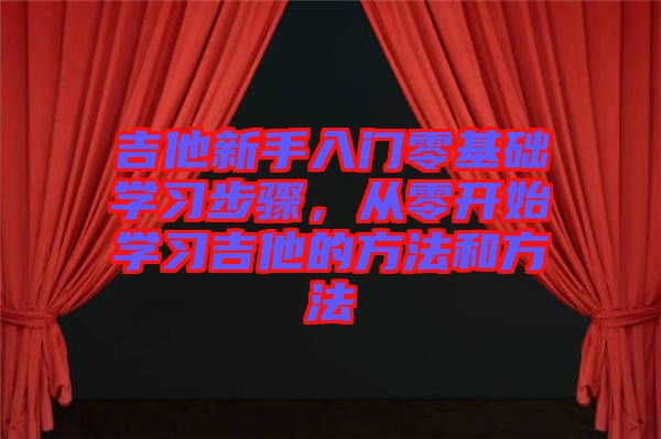 吉他新手入門零基礎學習步驟，從零開始學習吉他的方法和方法