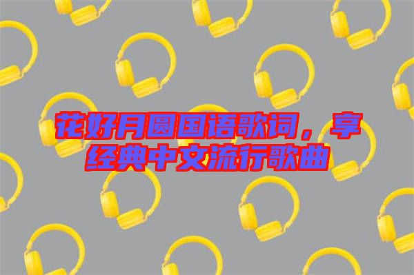 花好月圓國(guó)語(yǔ)歌詞，享經(jīng)典中文流行歌曲