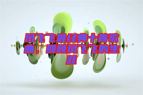 鳳飛飛最經典十首歌曲,回顧鳳飛飛的生涯