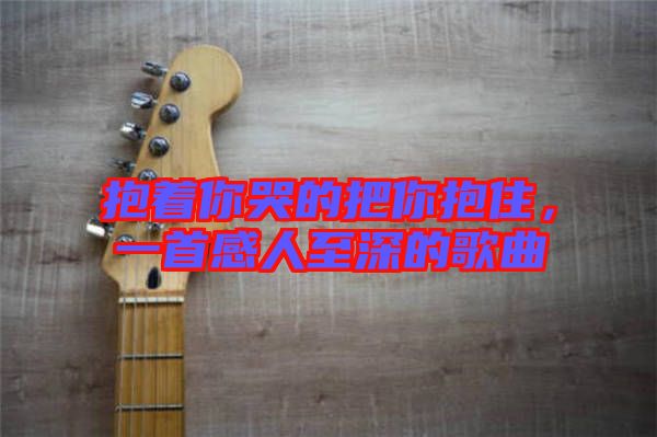 抱著你哭的把你抱住,一首感人至深的歌曲
